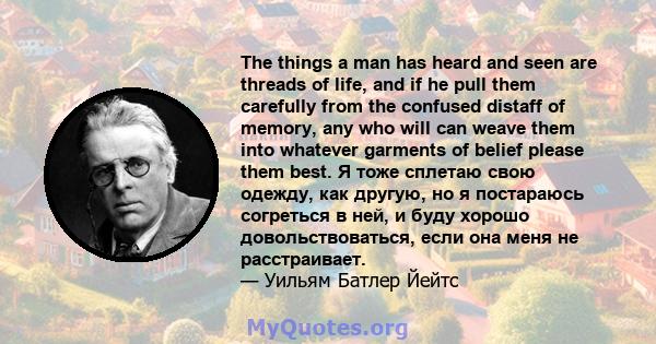 The things a man has heard and seen are threads of life, and if he pull them carefully from the confused distaff of memory, any who will can weave them into whatever garments of belief please them best. Я тоже сплетаю