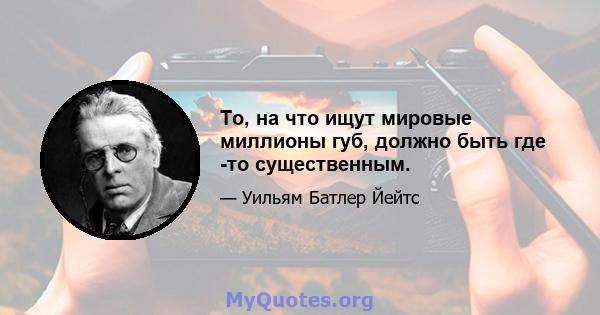 То, на что ищут мировые миллионы губ, должно быть где -то существенным.