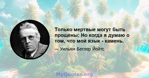 Только мертвые могут быть прощены; Но когда я думаю о том, что мой язык - камень.