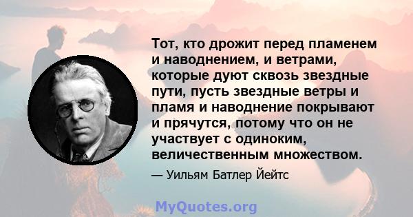 Тот, кто дрожит перед пламенем и наводнением, и ветрами, которые дуют сквозь звездные пути, пусть звездные ветры и пламя и наводнение покрывают и прячутся, потому что он не участвует с одиноким, величественным