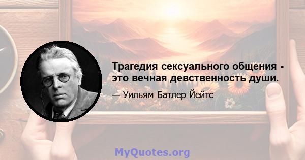 Трагедия сексуального общения - это вечная девственность души.