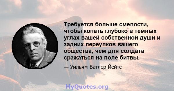 Требуется больше смелости, чтобы копать глубоко в темных углах вашей собственной души и задних переулков вашего общества, чем для солдата сражаться на поле битвы.