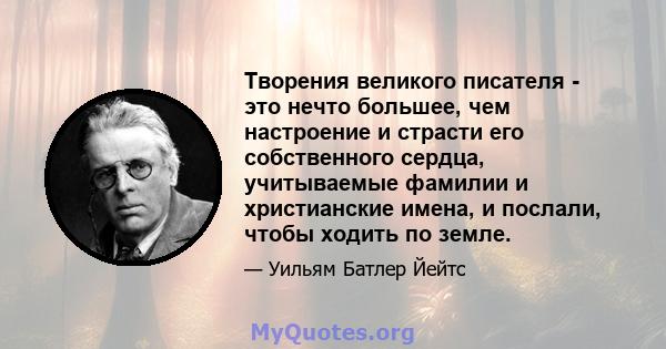 Творения великого писателя - это нечто большее, чем настроение и страсти его собственного сердца, учитываемые фамилии и христианские имена, и послали, чтобы ходить по земле.