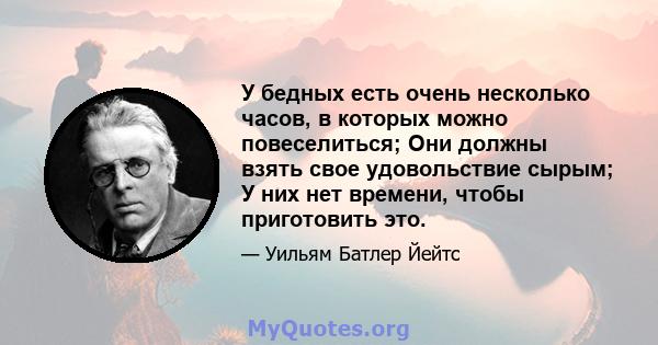 У бедных есть очень несколько часов, в которых можно повеселиться; Они должны взять свое удовольствие сырым; У них нет времени, чтобы приготовить это.