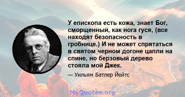 У епископа есть кожа, знает Бог, сморщенный, как нога гуся, (все находят безопасность в гробнице.) И не может спрятаться в святом черном догоне цапли на спине, но берзовый дерево стояла мой Джек.