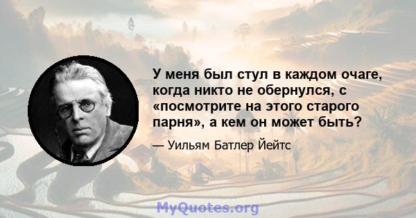 У меня был стул в каждом очаге, когда никто не обернулся, с «посмотрите на этого старого парня», а кем он может быть?