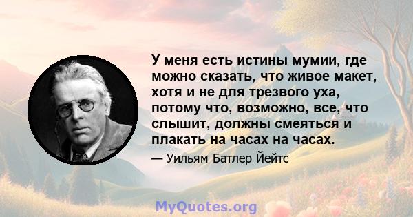 У меня есть истины мумии, где можно сказать, что живое макет, хотя и не для трезвого уха, потому что, возможно, все, что слышит, должны смеяться и плакать на часах на часах.