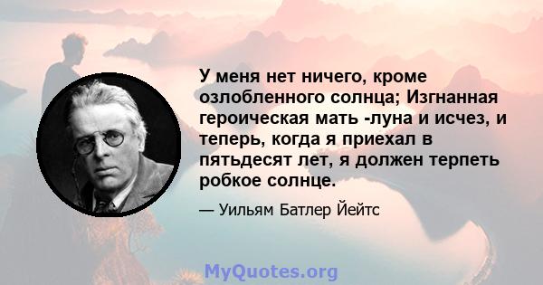 У меня нет ничего, кроме озлобленного солнца; Изгнанная героическая мать -луна и исчез, и теперь, когда я приехал в пятьдесят лет, я должен терпеть робкое солнце.