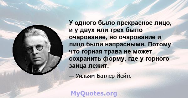 У одного было прекрасное лицо, и у двух или трех было очарование, но очарование и лицо были напрасными. Потому что горная трава не может сохранить форму, где у горного зайца лежит.