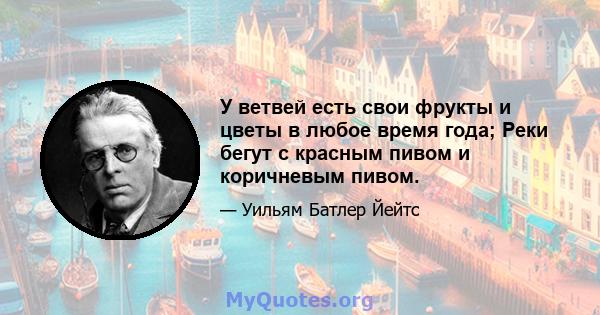 У ветвей есть свои фрукты и цветы в любое время года; Реки бегут с красным пивом и коричневым пивом.