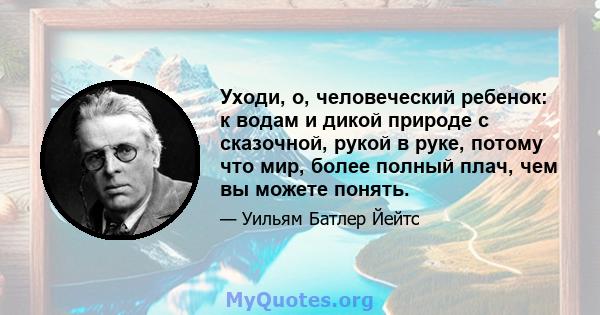 Уходи, о, человеческий ребенок: к водам и дикой природе с сказочной, рукой в ​​руке, потому что мир, более полный плач, чем вы можете понять.