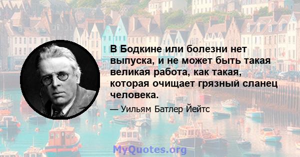 В Бодкине или болезни нет выпуска, и не может быть такая великая работа, как такая, которая очищает грязный сланец человека.