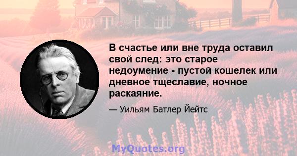 В счастье или вне труда оставил свой след: это старое недоумение - пустой кошелек или дневное тщеславие, ночное раскаяние.