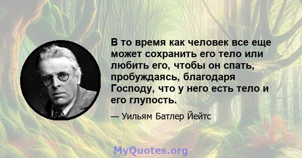 В то время как человек все еще может сохранить его тело или любить его, чтобы он спать, пробуждаясь, благодаря Господу, что у него есть тело и его глупость.