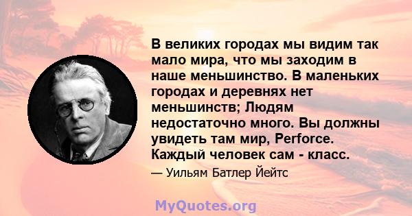 В великих городах мы видим так мало мира, что мы заходим в наше меньшинство. В маленьких городах и деревнях нет меньшинств; Людям недостаточно много. Вы должны увидеть там мир, Perforce. Каждый человек сам - класс.