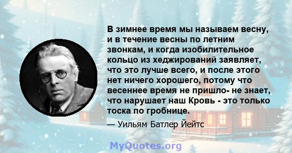 В зимнее время мы называем весну, и в течение весны по летним звонкам, и когда изобилительное кольцо из хеджирований заявляет, что это лучше всего, и после этого нет ничего хорошего, потому что весеннее время не пришло- 