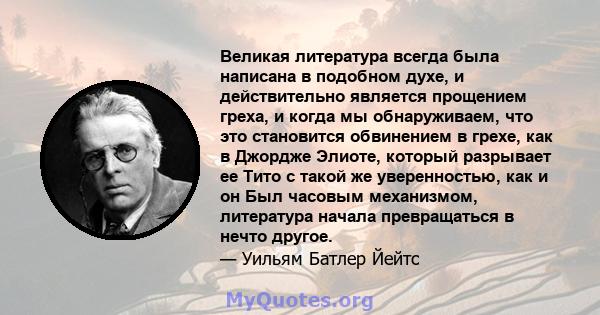 Великая литература всегда была написана в подобном духе, и действительно является прощением греха, и когда мы обнаруживаем, что это становится обвинением в грехе, как в Джордже Элиоте, который разрывает ее Тито с такой