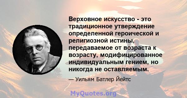 Верховное искусство - это традиционное утверждение определенной героической и религиозной истины, передаваемое от возраста к возрасту, модифицированное индивидуальным гением, но никогда не оставляемым.