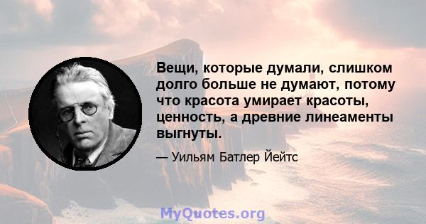 Вещи, которые думали, слишком долго больше не думают, потому что красота умирает красоты, ценность, а древние линеаменты выгнуты.