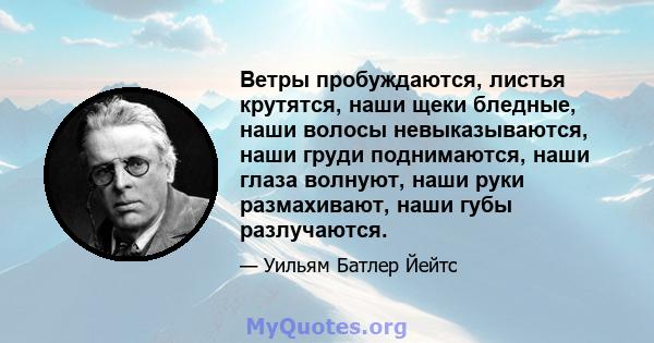 Ветры пробуждаются, листья крутятся, наши щеки бледные, наши волосы невыказываются, наши груди поднимаются, наши глаза волнуют, наши руки размахивают, наши губы разлучаются.