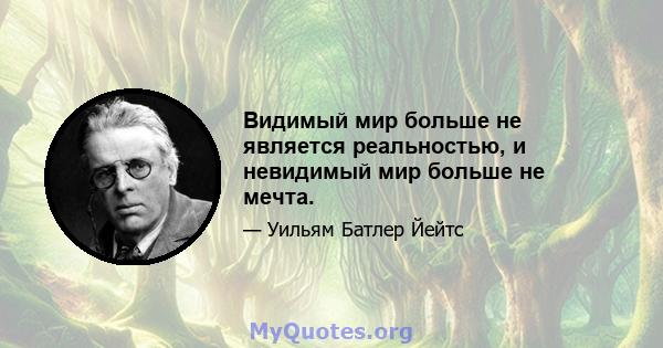 Видимый мир больше не является реальностью, и невидимый мир больше не мечта.