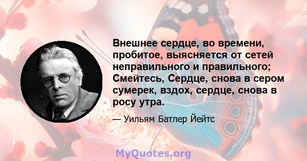 Внешнее сердце, во времени, пробитое, выясняется от сетей неправильного и правильного; Смейтесь, Сердце, снова в сером сумерек, вздох, сердце, снова в росу утра.