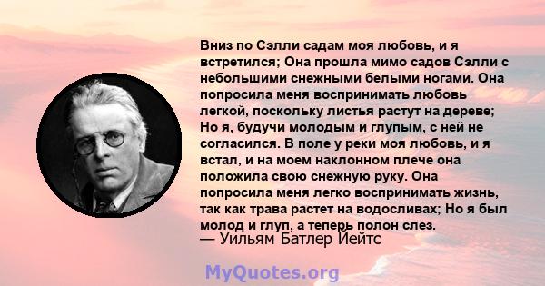 Вниз по Сэлли садам моя любовь, и я встретился; Она прошла мимо садов Сэлли с небольшими снежными белыми ногами. Она попросила меня воспринимать любовь легкой, поскольку листья растут на дереве; Но я, будучи молодым и