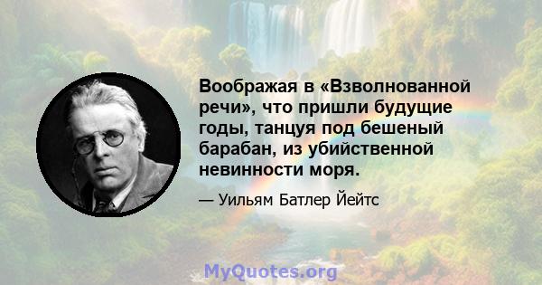 Воображая в «Взволнованной речи», что пришли будущие годы, танцуя под бешеный барабан, из убийственной невинности моря.