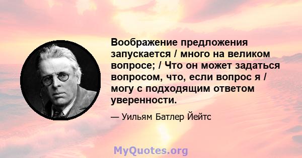 Воображение предложения запускается / много на великом вопросе; / Что он может задаться вопросом, что, если вопрос я / могу с подходящим ответом уверенности.