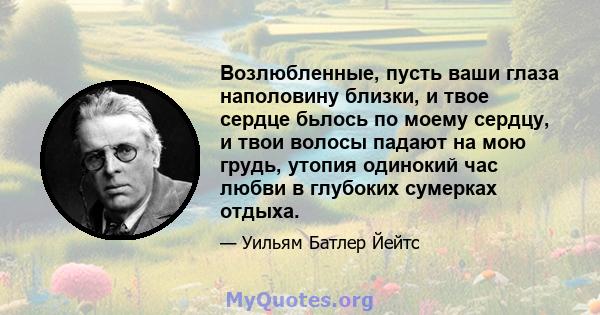 Возлюбленные, пусть ваши глаза наполовину близки, и твое сердце бьлось по моему сердцу, и твои волосы падают на мою грудь, утопия одинокий час любви в глубоких сумерках отдыха.