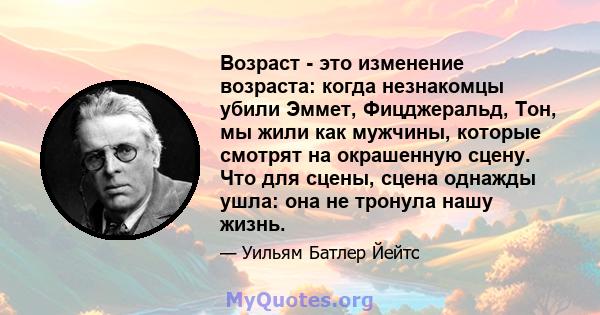 Возраст - это изменение возраста: когда незнакомцы убили Эммет, Фицджеральд, Тон, мы жили как мужчины, которые смотрят на окрашенную сцену. Что для сцены, сцена однажды ушла: она не тронула нашу жизнь.