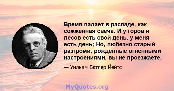 Время падает в распаде, как сожженная свеча. И у горов и лесов есть свой день, у меня есть день; Но, любезно старый разгроми, рожденные огненными настроениями, вы не проезжаете.