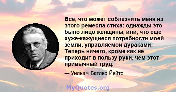 Все, что может соблазнить меня из этого ремесла стиха: однажды это было лицо женщины, или, что еще хуже-кажущиеся потребности моей земли, управляемой дураками; Теперь ничего, кроме как не приходит в пользу руки, чем