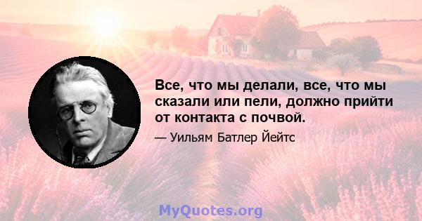 Все, что мы делали, все, что мы сказали или пели, должно прийти от контакта с почвой.