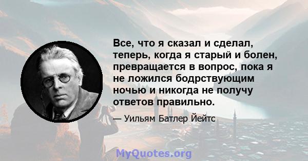 Все, что я сказал и сделал, теперь, когда я старый и болен, превращается в вопрос, пока я не ложился бодрствующим ночью и никогда не получу ответов правильно.