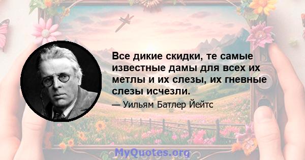 Все дикие скидки, те самые известные дамы для всех их метлы и их слезы, их гневные слезы исчезли.