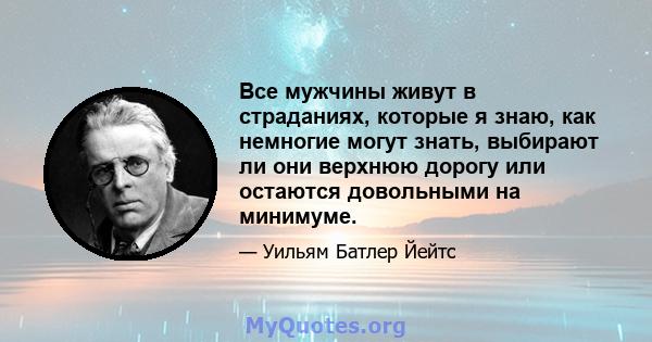 Все мужчины живут в страданиях, которые я знаю, как немногие могут знать, выбирают ли они верхнюю дорогу или остаются довольными на минимуме.