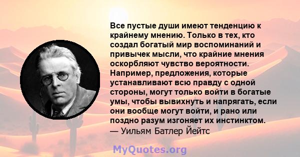 Все пустые души имеют тенденцию к крайнему мнению. Только в тех, кто создал богатый мир воспоминаний и привычек мысли, что крайние мнения оскорбляют чувство вероятности. Например, предложения, которые устанавливают всю