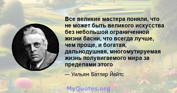 Все великие мастера поняли, что не может быть великого искусства без небольшой ограниченной жизни басни, что всегда лучше, чем проще, и богатая, дальнодушная, многомутируемая жизнь полувигаемого мира за пределами этого