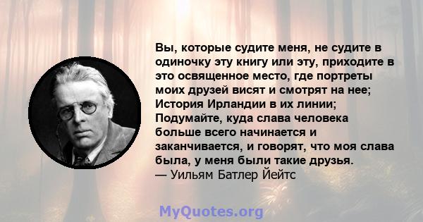 Вы, которые судите меня, не судите в одиночку эту книгу или эту, приходите в это освященное место, где портреты моих друзей висят и смотрят на нее; История Ирландии в их линии; Подумайте, куда слава человека больше