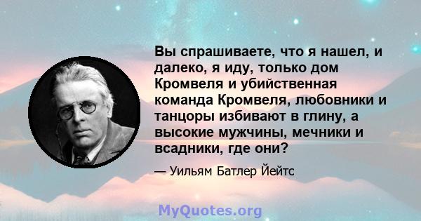 Вы спрашиваете, что я нашел, и далеко, я иду, только дом Кромвеля и убийственная команда Кромвеля, любовники и танцоры избивают в глину, а высокие мужчины, мечники и всадники, где они?