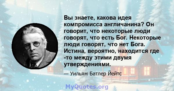 Вы знаете, какова идея компромисса англичанина? Он говорит, что некоторые люди говорят, что есть Бог. Некоторые люди говорят, что нет Бога. Истина, вероятно, находится где -то между этими двумя утверждениями.