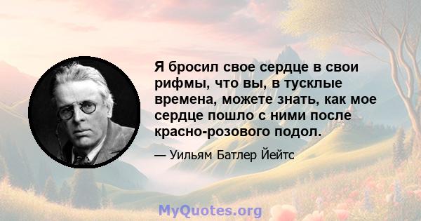 Я бросил свое сердце в свои рифмы, что вы, в тусклые времена, можете знать, как мое сердце пошло с ними после красно-розового подол.