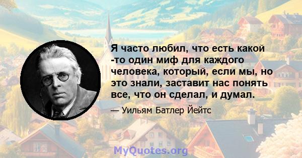 Я часто любил, что есть какой -то один миф для каждого человека, который, если мы, но это знали, заставит нас понять все, что он сделал, и думал.