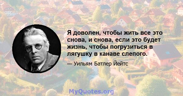 Я доволен, чтобы жить все это снова, и снова, если это будет жизнь, чтобы погрузиться в лягушку в канаве слепого.