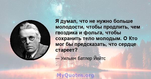 Я думал, что не нужно больше молодости, чтобы продлить, чем гвоздика и фольга, чтобы сохранить тело молодым. O Кто мог бы предсказать, что сердце стареет?