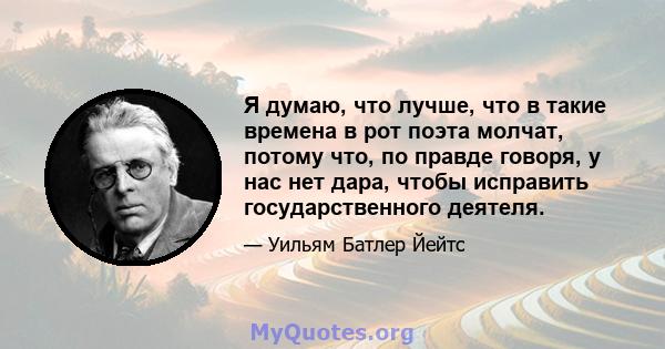 Я думаю, что лучше, что в такие времена в рот поэта молчат, потому что, по правде говоря, у нас нет дара, чтобы исправить государственного деятеля.