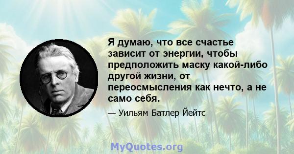 Я думаю, что все счастье зависит от энергии, чтобы предположить маску какой-либо другой жизни, от переосмысления как нечто, а не само себя.