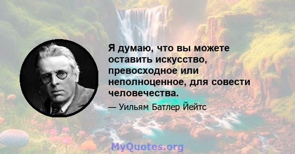 Я думаю, что вы можете оставить искусство, превосходное или неполноценное, для совести человечества.