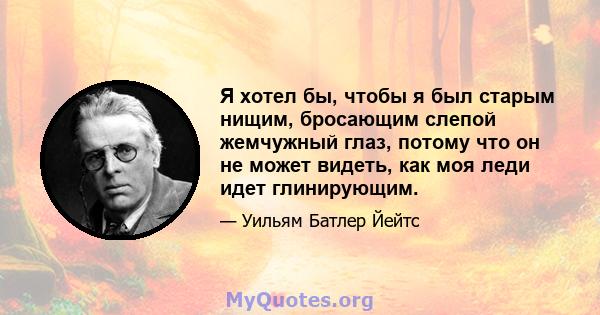 Я хотел бы, чтобы я был старым нищим, бросающим слепой жемчужный глаз, потому что он не может видеть, как моя леди идет глинирующим.